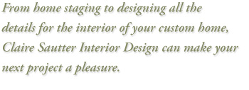 From home staging to designing all the details for the interior of your custom home, 
Claire Sautter Interior Design can make your next project a pleasure. 