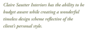 Claire Sautter Interiors has the ability to be budget aware while creating a wonderful timeless 
design scheme reflective of the client’s personal style.